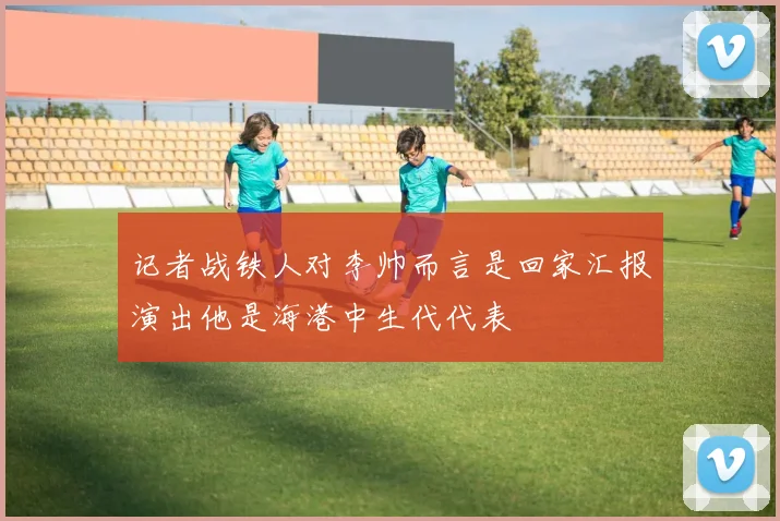 记者战铁人对李帅而言是回家汇报演出他是海港中生代代表
