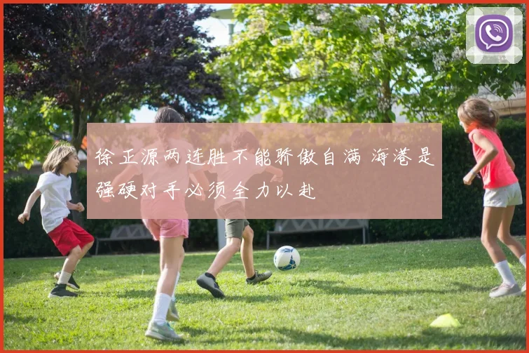徐正源两连胜不能骄傲自满 海港是强硬对手必须全力以赴